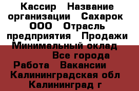 Кассир › Название организации ­ Сахарок, ООО › Отрасль предприятия ­ Продажи › Минимальный оклад ­ 13 850 - Все города Работа » Вакансии   . Калининградская обл.,Калининград г.